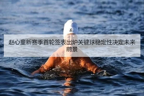 赵心童新赛季首轮签表出炉关键球稳定性决定未来前景