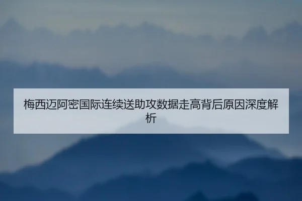 梅西迈阿密国际连续送助攻数据走高背后原因深度解析