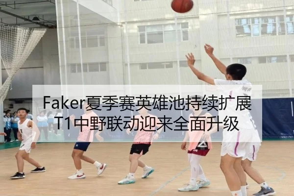 Faker夏季赛英雄池持续扩展T1中野联动迎来全面升级 - DAFA.COMapp