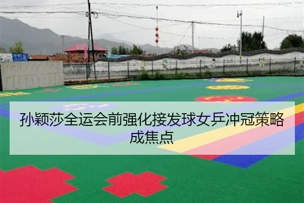孙颖莎全运会前强化接发球女乒冲冠策略成焦点 - DAFA.COMapp