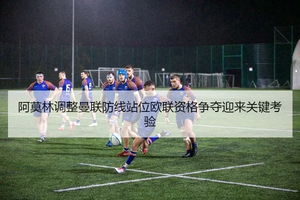 阿莫林调整曼联防线站位欧联资格争夺迎来关键考验 - DAFA.COMapp